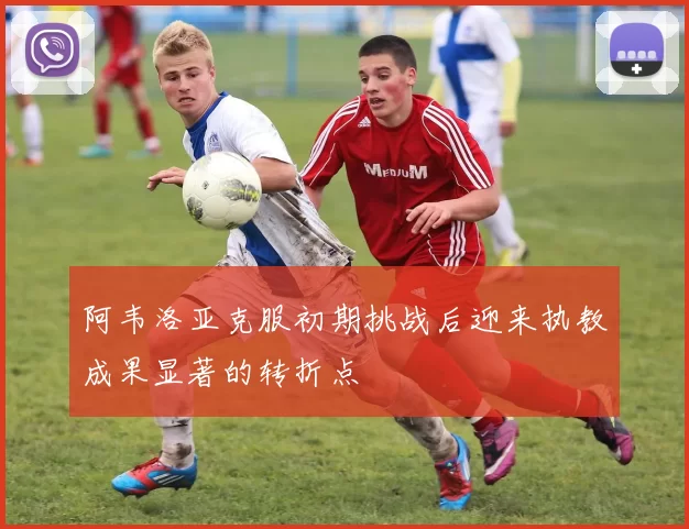 阿韦洛亚克服初期挑战后迎来执教成果显著的转折点