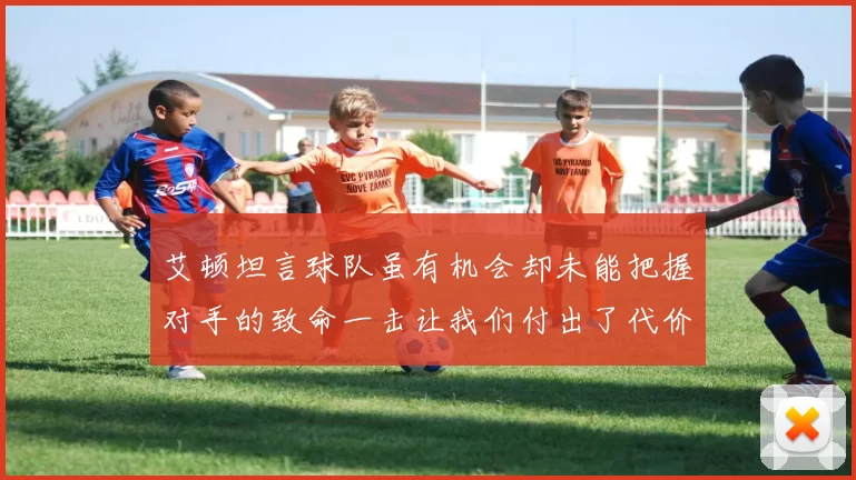 艾顿坦言球队虽有机会却未能把握对手的致命一击让我们付出了代价