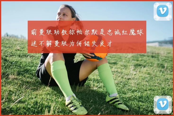 前曼联助教称帕尔默是忠诚红魔球迷不解曼联为何错失良才