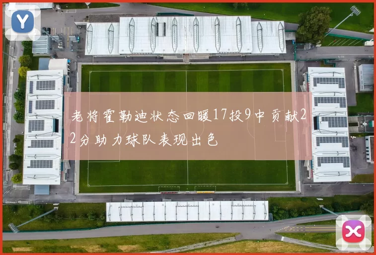 老将霍勒迪状态回暖17投9中贡献22分助力球队表现出色