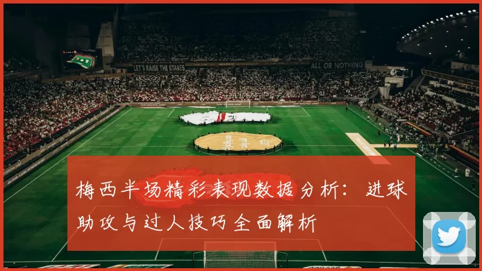 梅西半场精彩表现数据分析：进球助攻与过人技巧全面解析