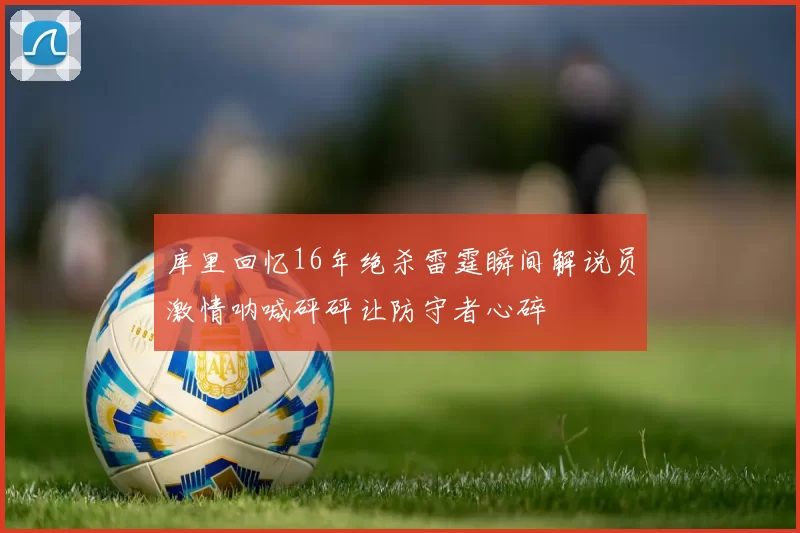 库里回忆16年绝杀雷霆瞬间解说员激情呐喊砰砰让防守者心碎