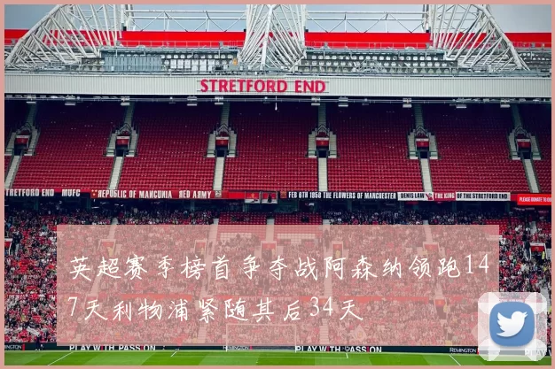 英超赛季榜首争夺战阿森纳领跑147天利物浦紧随其后34天