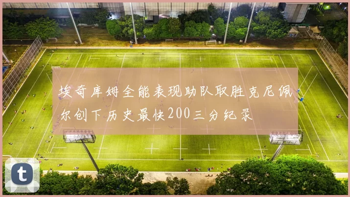 埃奇库姆全能表现助队取胜克尼佩尔创下历史最快200三分纪录