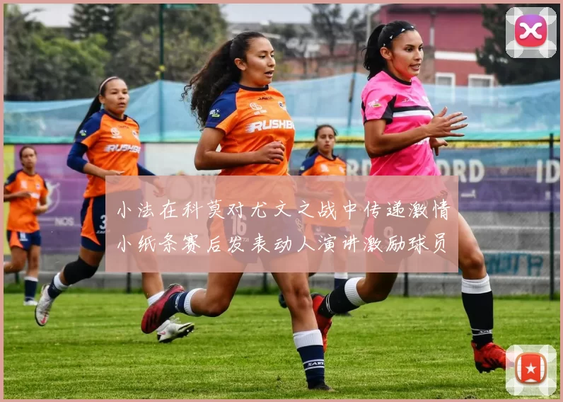 小法在科莫对尤文之战中传递激情小纸条赛后发表动人演讲激励球员士气