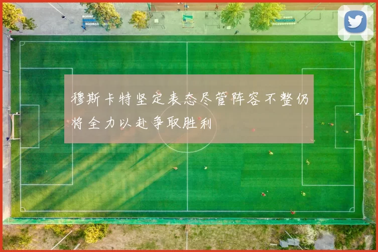 穆斯卡特坚定表态尽管阵容不整仍将全力以赴争取胜利