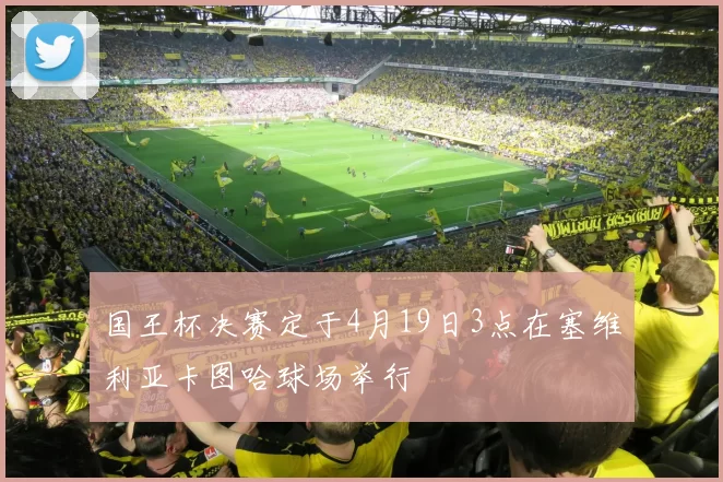 国王杯决赛定于4月19日3点在塞维利亚卡图哈球场举行