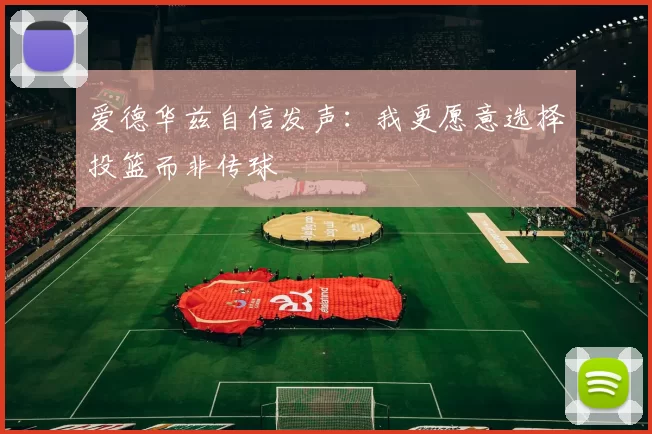 爱德华兹自信发声：我更愿意选择投篮而非传球
