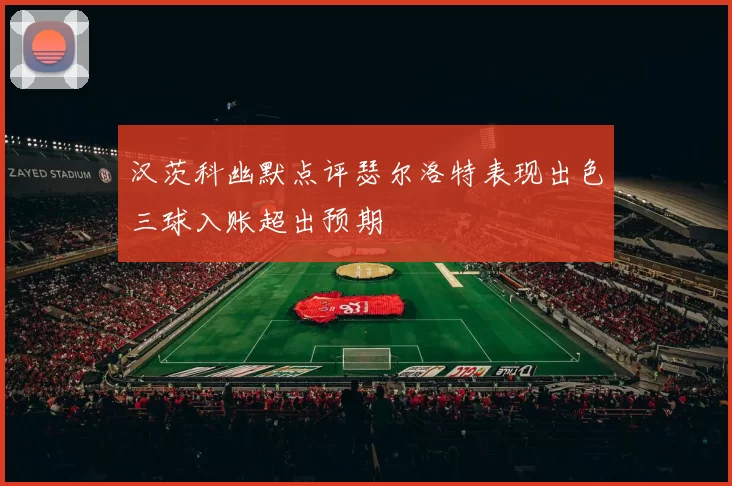 汉茨科幽默点评瑟尔洛特表现出色三球入账超出预期