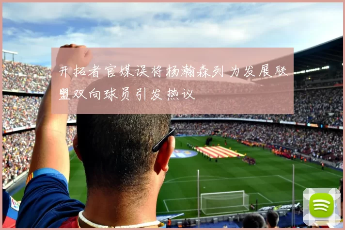 开拓者官媒误将杨瀚森列为发展联盟双向球员引发热议