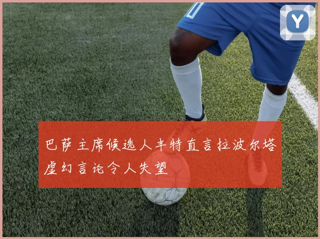 巴萨主席候选人丰特直言拉波尔塔虚幻言论令人失望