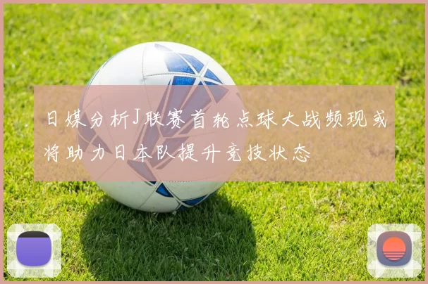 日媒分析J联赛首轮点球大战频现或将助力日本队提升竞技状态