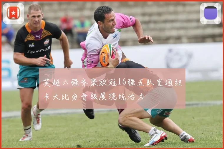英超六强齐聚欧冠16强五队直通纽卡大比分晋级展现统治力