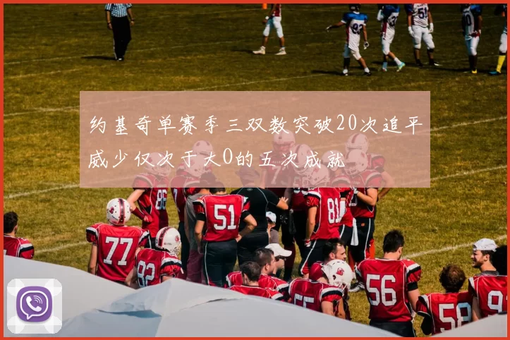 约基奇单赛季三双数突破20次追平威少仅次于大O的五次成就
