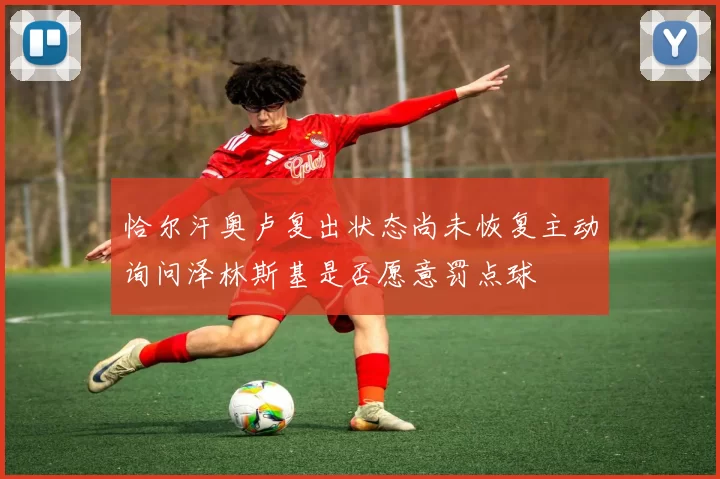 恰尔汗奥卢复出状态尚未恢复主动询问泽林斯基是否愿意罚点球