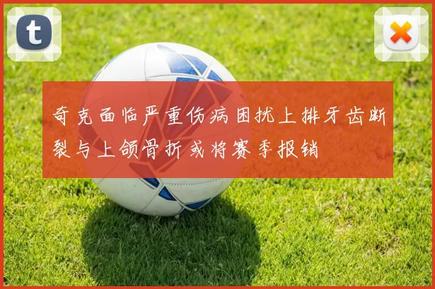 奇克面临严重伤病困扰上排牙齿断裂与上颌骨折或将赛季报销
