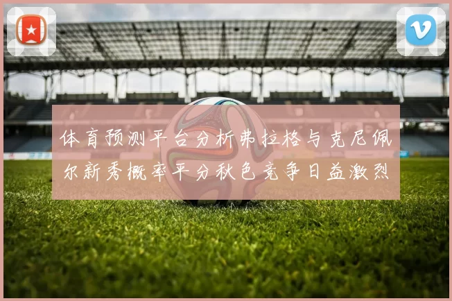 体育预测平台分析弗拉格与克尼佩尔新秀概率平分秋色竞争日益激烈