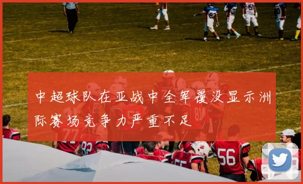 中超球队在亚战中全军覆没显示洲际赛场竞争力严重不足