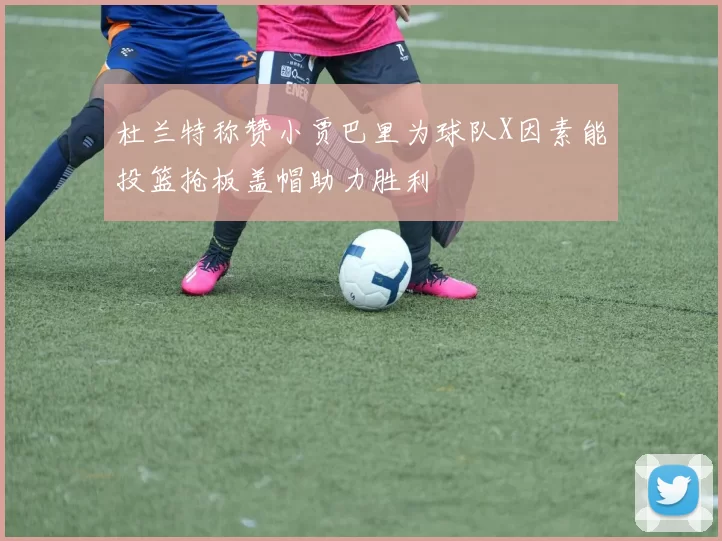 杜兰特称赞小贾巴里为球队X因素能投篮抢板盖帽助力胜利