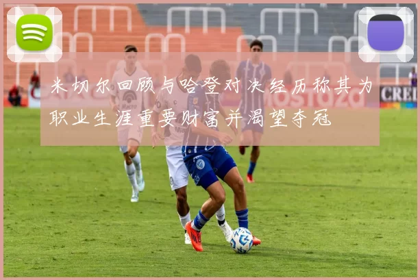 米切尔回顾与哈登对决经历称其为职业生涯重要财富并渴望夺冠