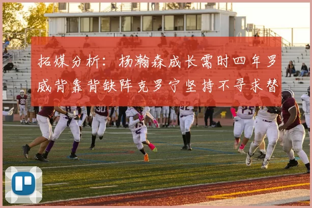 拓媒分析：杨瀚森成长需时四年罗威背靠背缺阵克罗宁坚持不寻求替补中锋