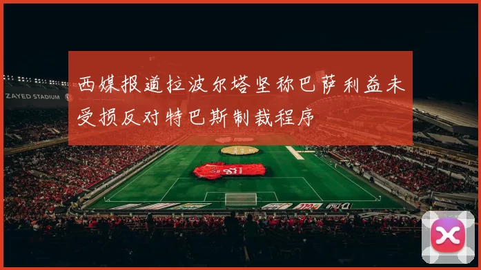西媒报道拉波尔塔坚称巴萨利益未受损反对特巴斯制裁程序