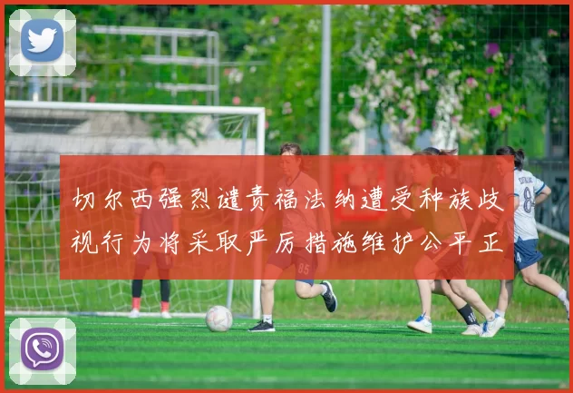 切尔西强烈谴责福法纳遭受种族歧视行为将采取严厉措施维护公平正义