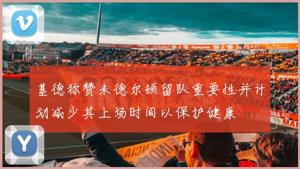 基德称赞米德尔顿留队重要性并计划减少其上场时间以保护健康